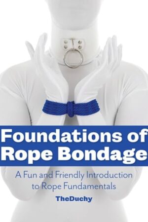 Foundations of Rope Bondage: A Fun and Friendly Introduction to Rope Fundamentals