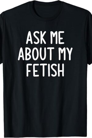 Ask Me About My Fetish, Funny, Jokes, Sarcastic T-Shirt