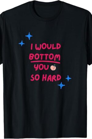 I Would Bottom You So Hard Gay Kink Fetish Sub Dom Sexy T-Shirt