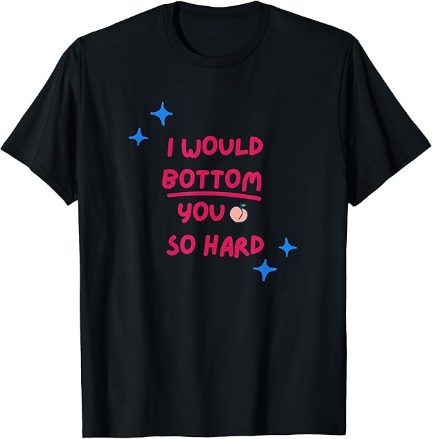 I Would Bottom You So Hard Gay Kink Fetish Sub Dom Sexy T-Shirt