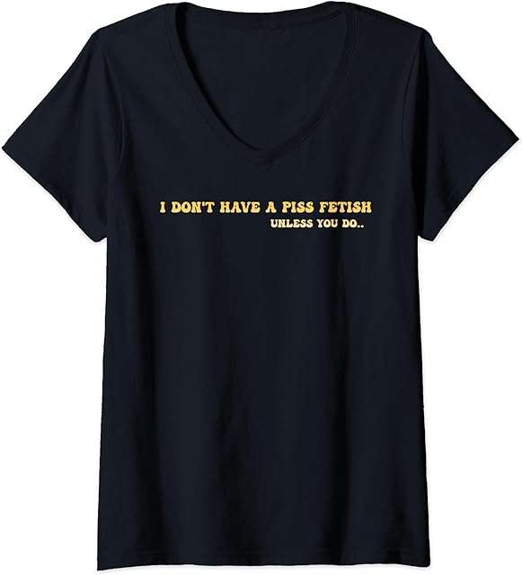Womens I Don't Have A Piss Fetish Unless You Do.. V-Neck T-Shirt