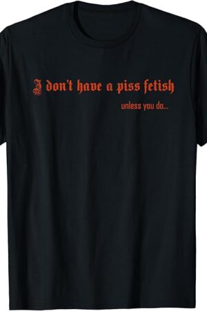 I don't have a piss fetish unless you do T-Shirt