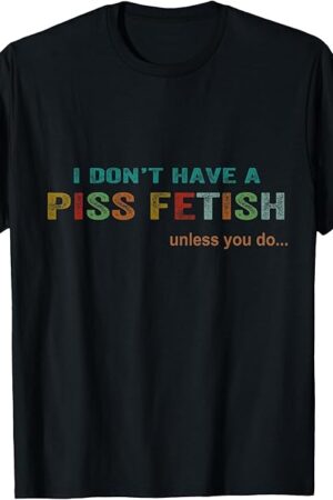 I Don't Have A Piss Fetish Unless You Do Funny Quote T-Shirt