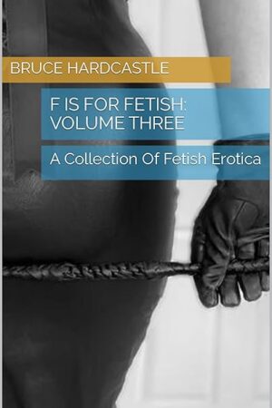 F Is For Fetish: Volume Three: A Collection Of Fetish Erotica