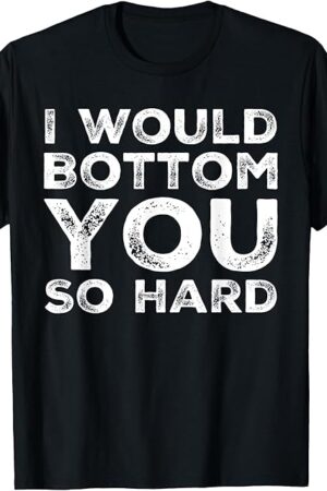 I Would Bottom You So Hard Gay Kink Fetish Sub Dom Sexy T-Shirt