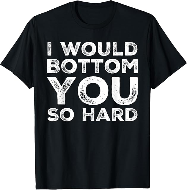 I Would Bottom You So Hard Gay Kink Fetish Sub Dom Sexy T-Shirt