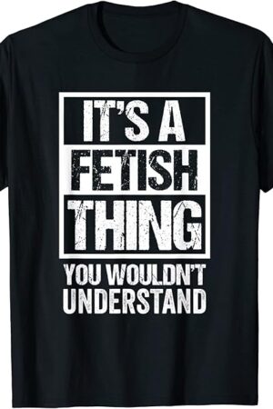 It's A Fetish Thing You Wouldn't Understand Fetishism T-Shirt