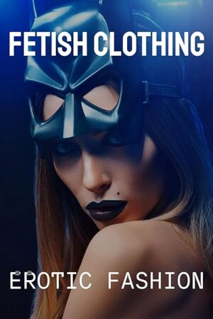 Fetish Clothing to Spice Up Your Fantasy: Erotic Fashion (Sexual Education Series)