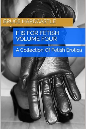 F Is For Fetish Volume Four: A Collection Of Fetish Erotica