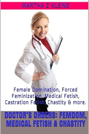 Doctors Orders: Femdom, Medical Fetish & Chastity: Female Domination, Forced Feminization, Medical Fetish, Castration Fetish, Chastity & more. (The League of Dominant Women Book 2)