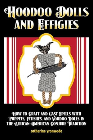 Hoodoo Dolls and Effigies: How to Craft and Cast Spells with Poppets, Fetishes, and Voodoo Dolls in the African-American Conjure Tradition