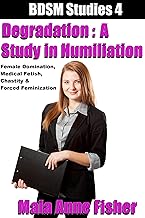 Degradation : A Study in Humiliation : Female Domination, Medical Fetish, Chastity & Forced Feminization (BDSM Studies Book 4)