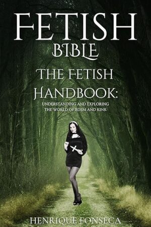 FETISH BIBLE: The Fetish Handbook: Understanding and Exploring the World of BDSM and Kink