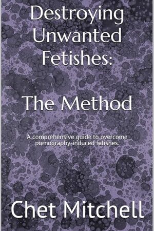 Destroying Unwanted Fetishes: The Method: A comprehensive guide to overcome pornography-induced fetishes.