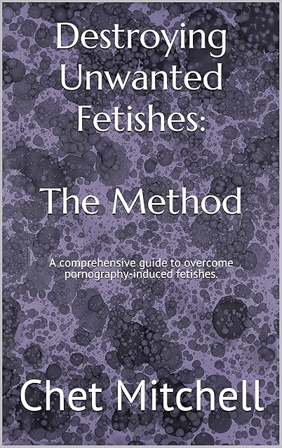 Destroying Unwanted Fetishes: The Method: A comprehensive guide to overcome pornography-induced fetishes.